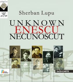 ENESCU NECUNOSCUT PAGINI COMPONISTICE REDESCOPERITEO mărturie consemnată de Irina Bogași ilustrată cu 19 înregistrări muzicale